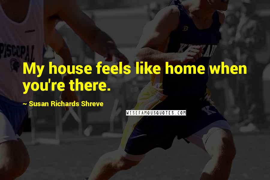 Susan Richards Shreve Quotes: My house feels like home when you're there.