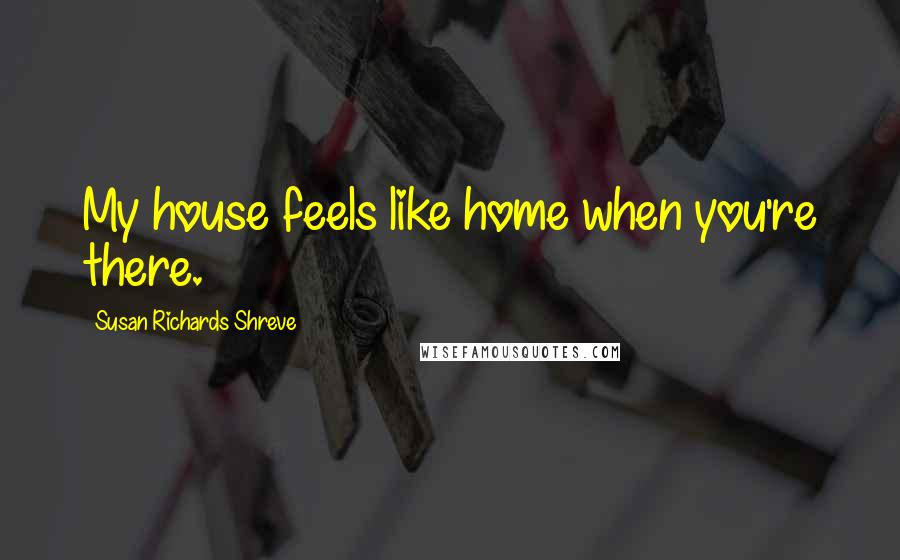 Susan Richards Shreve Quotes: My house feels like home when you're there.