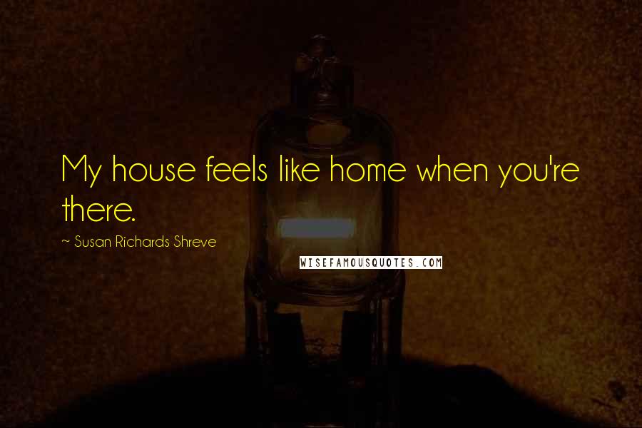 Susan Richards Shreve Quotes: My house feels like home when you're there.