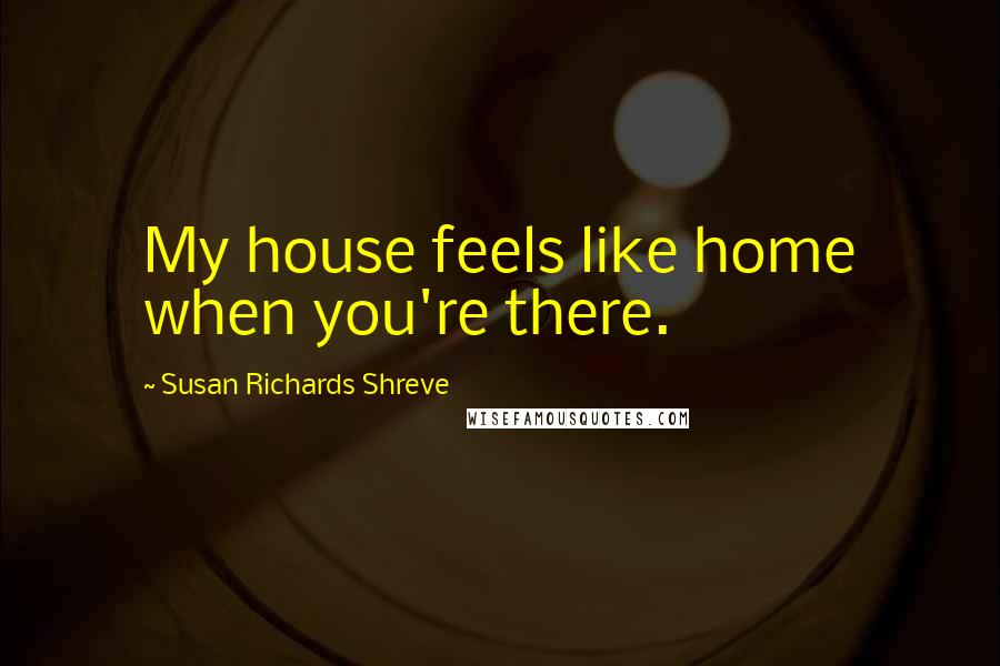 Susan Richards Shreve Quotes: My house feels like home when you're there.