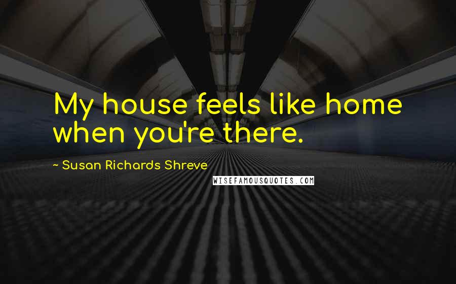 Susan Richards Shreve Quotes: My house feels like home when you're there.