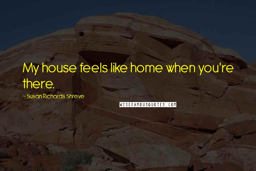 Susan Richards Shreve Quotes: My house feels like home when you're there.