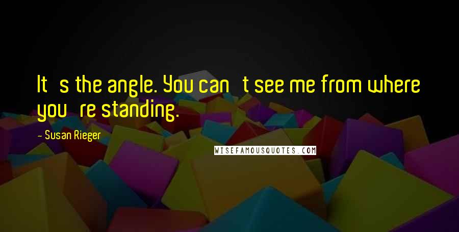 Susan Rieger Quotes: It's the angle. You can't see me from where you're standing.