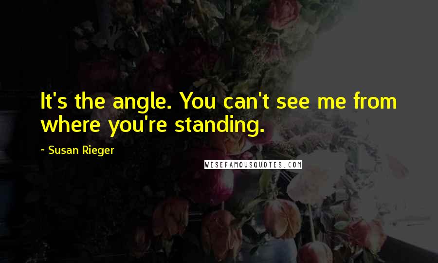 Susan Rieger Quotes: It's the angle. You can't see me from where you're standing.