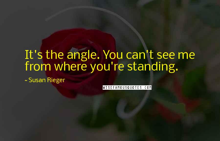 Susan Rieger Quotes: It's the angle. You can't see me from where you're standing.