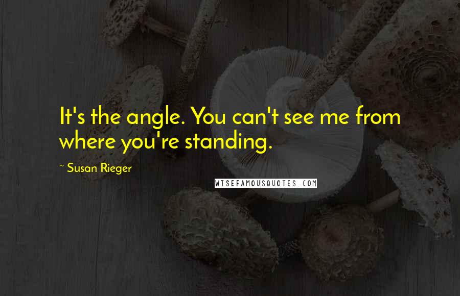 Susan Rieger Quotes: It's the angle. You can't see me from where you're standing.