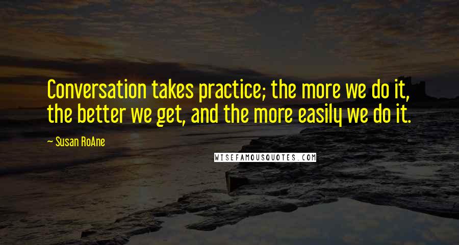 Susan RoAne Quotes: Conversation takes practice; the more we do it, the better we get, and the more easily we do it.