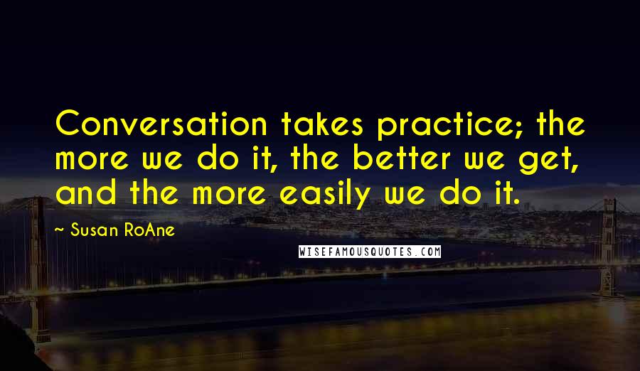 Susan RoAne Quotes: Conversation takes practice; the more we do it, the better we get, and the more easily we do it.