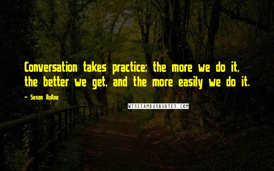 Susan RoAne Quotes: Conversation takes practice; the more we do it, the better we get, and the more easily we do it.