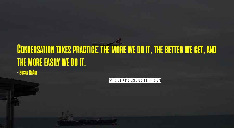 Susan RoAne Quotes: Conversation takes practice; the more we do it, the better we get, and the more easily we do it.