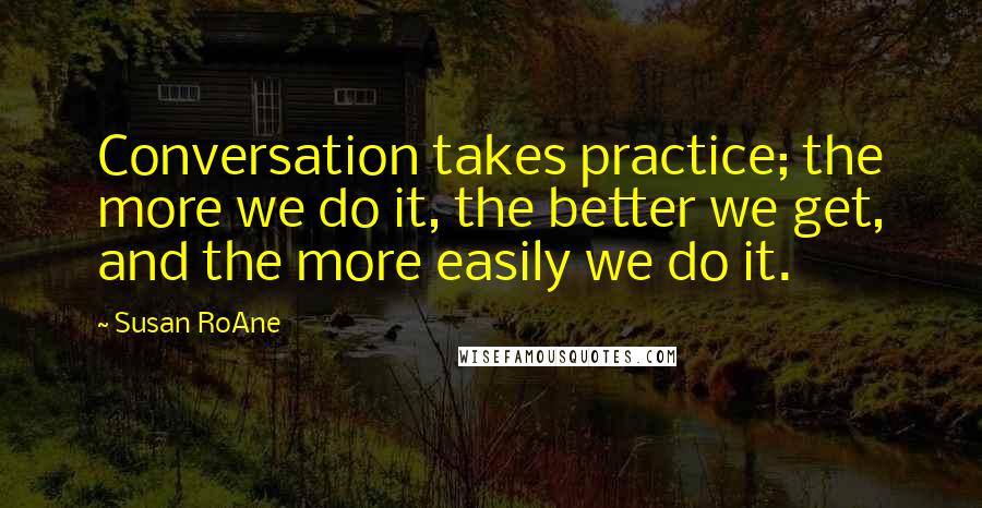 Susan RoAne Quotes: Conversation takes practice; the more we do it, the better we get, and the more easily we do it.