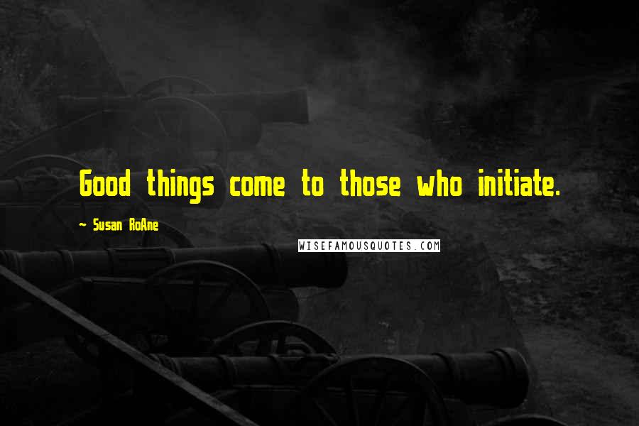 Susan RoAne Quotes: Good things come to those who initiate.