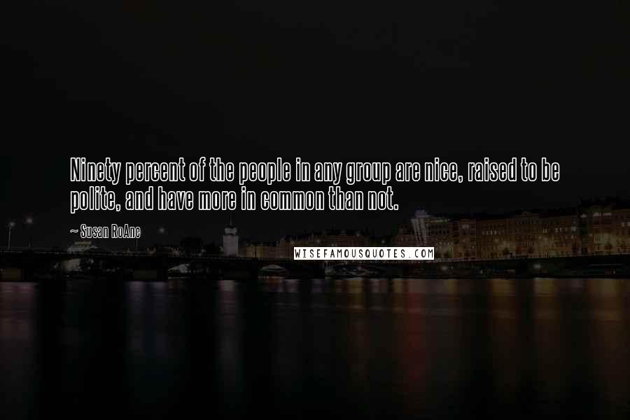 Susan RoAne Quotes: Ninety percent of the people in any group are nice, raised to be polite, and have more in common than not.