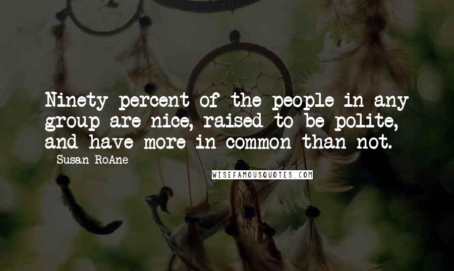 Susan RoAne Quotes: Ninety percent of the people in any group are nice, raised to be polite, and have more in common than not.