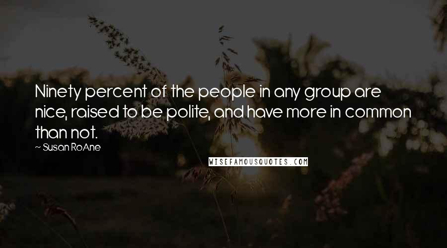 Susan RoAne Quotes: Ninety percent of the people in any group are nice, raised to be polite, and have more in common than not.