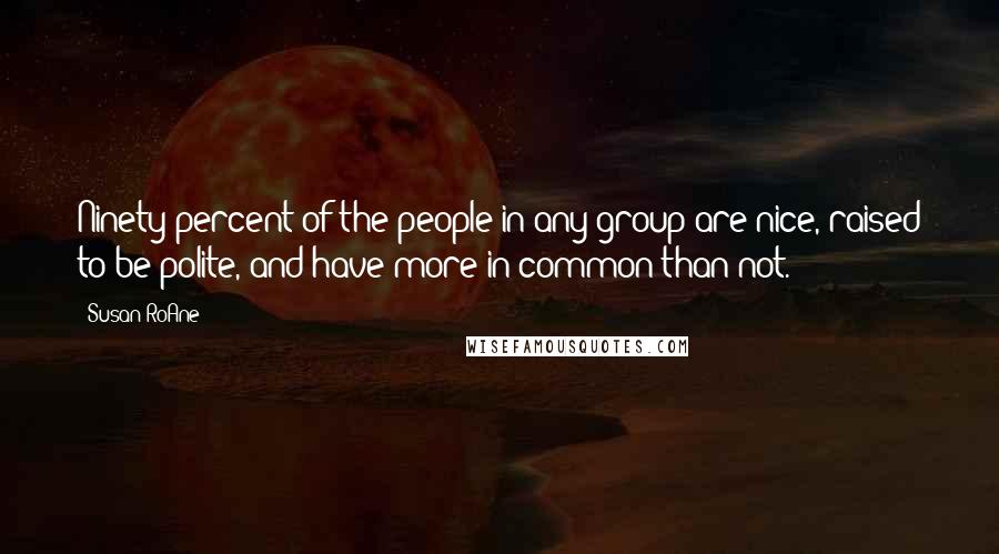 Susan RoAne Quotes: Ninety percent of the people in any group are nice, raised to be polite, and have more in common than not.