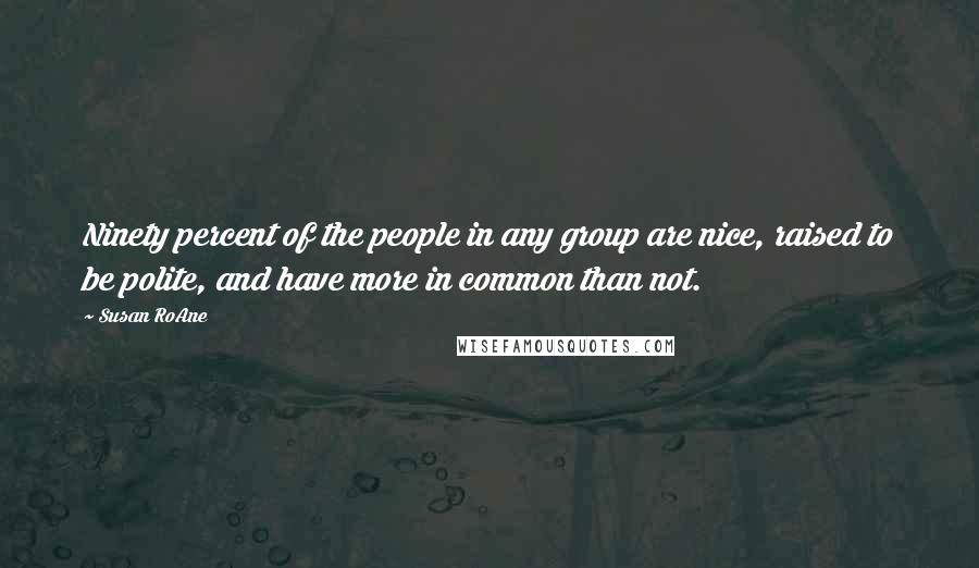 Susan RoAne Quotes: Ninety percent of the people in any group are nice, raised to be polite, and have more in common than not.