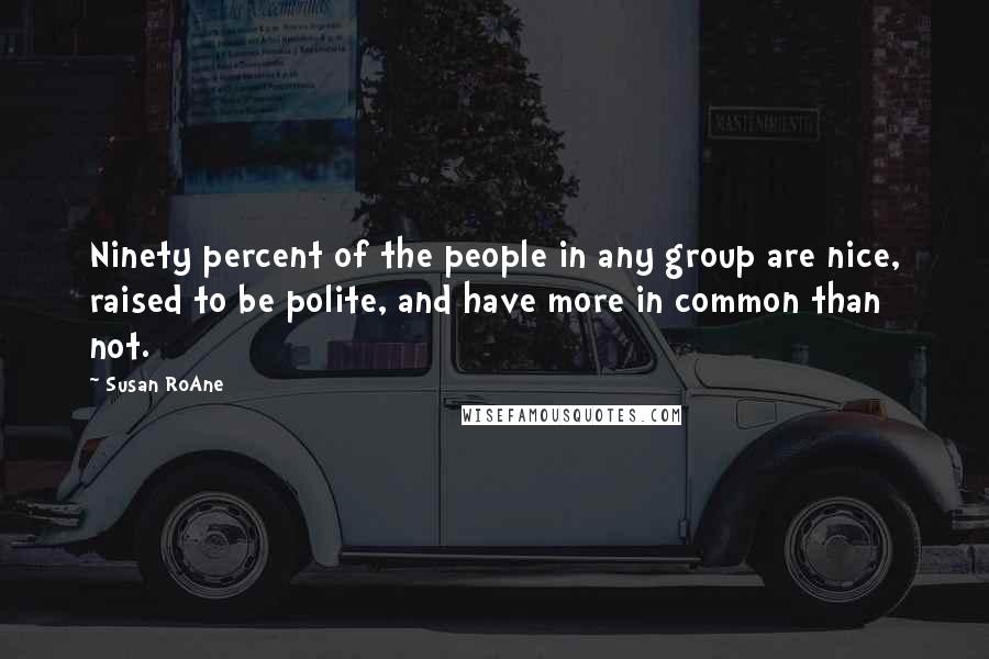 Susan RoAne Quotes: Ninety percent of the people in any group are nice, raised to be polite, and have more in common than not.