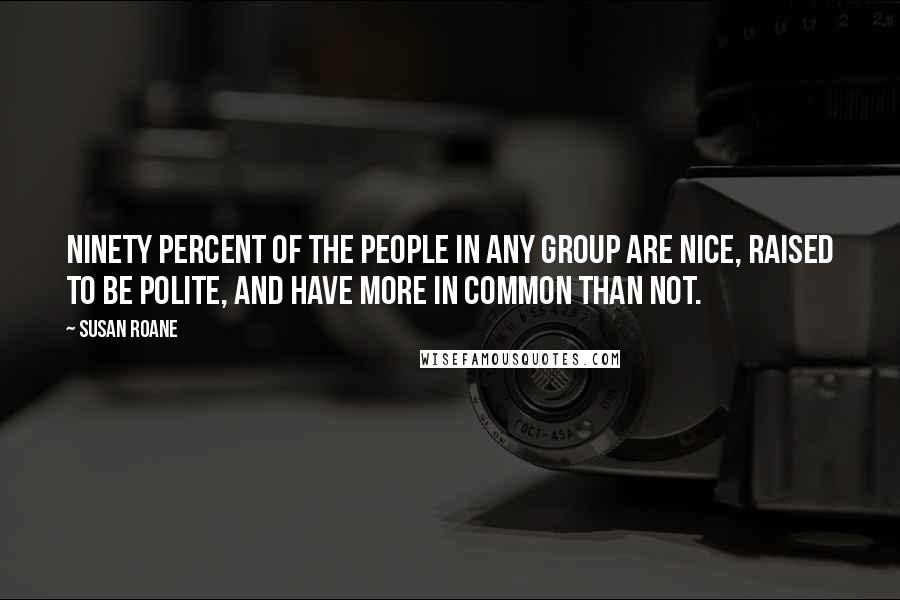 Susan RoAne Quotes: Ninety percent of the people in any group are nice, raised to be polite, and have more in common than not.