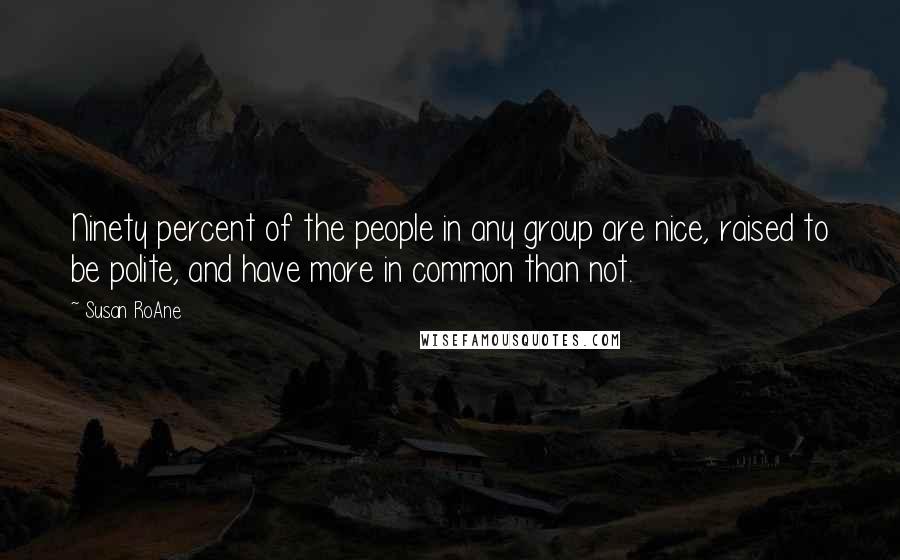 Susan RoAne Quotes: Ninety percent of the people in any group are nice, raised to be polite, and have more in common than not.