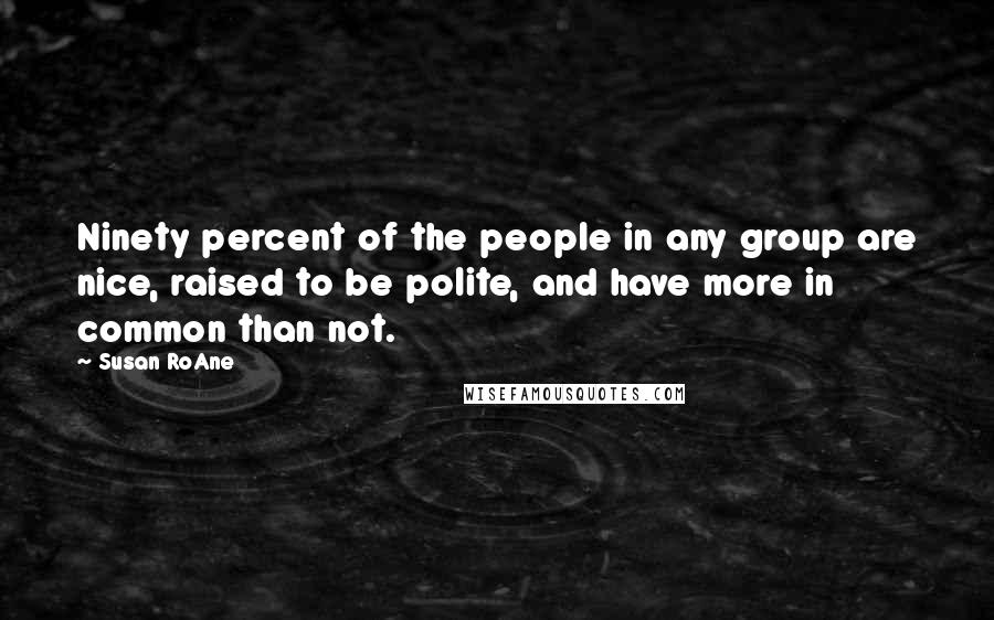 Susan RoAne Quotes: Ninety percent of the people in any group are nice, raised to be polite, and have more in common than not.