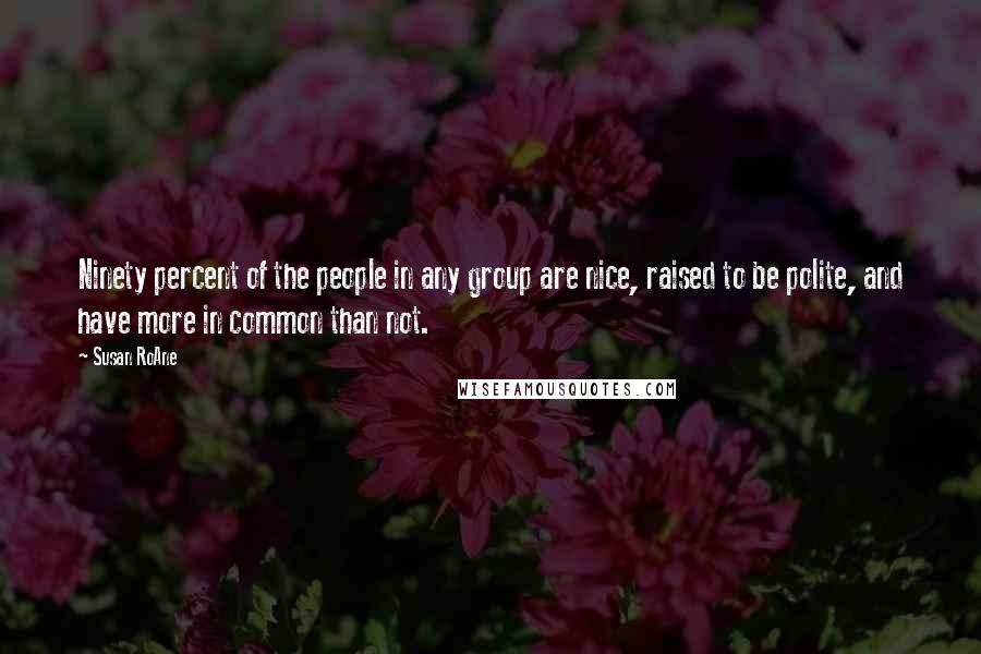 Susan RoAne Quotes: Ninety percent of the people in any group are nice, raised to be polite, and have more in common than not.