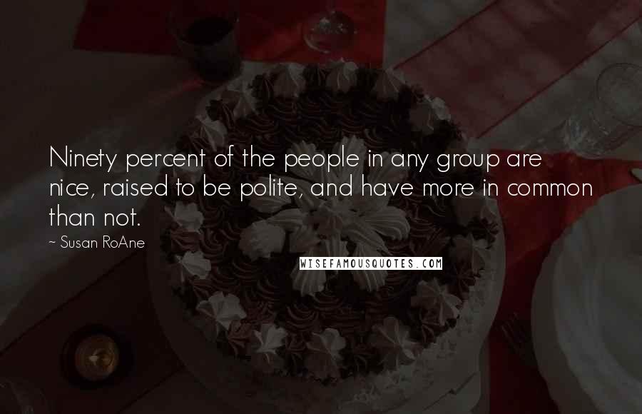 Susan RoAne Quotes: Ninety percent of the people in any group are nice, raised to be polite, and have more in common than not.