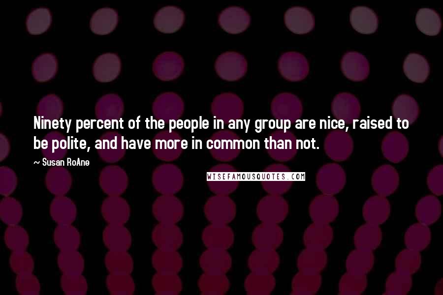 Susan RoAne Quotes: Ninety percent of the people in any group are nice, raised to be polite, and have more in common than not.