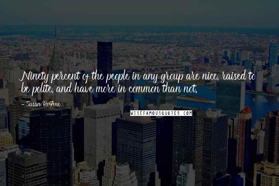 Susan RoAne Quotes: Ninety percent of the people in any group are nice, raised to be polite, and have more in common than not.