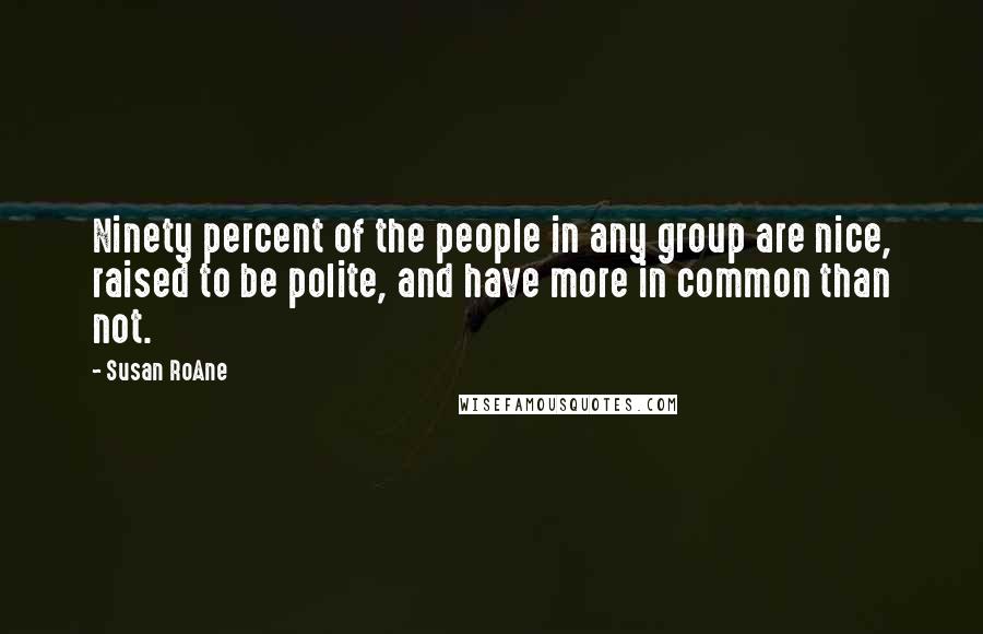 Susan RoAne Quotes: Ninety percent of the people in any group are nice, raised to be polite, and have more in common than not.