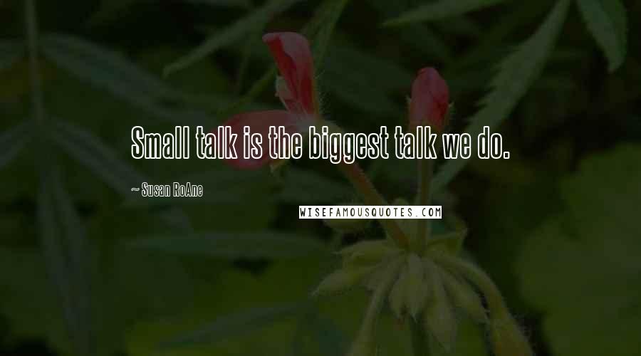 Susan RoAne Quotes: Small talk is the biggest talk we do.