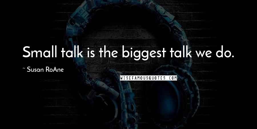 Susan RoAne Quotes: Small talk is the biggest talk we do.