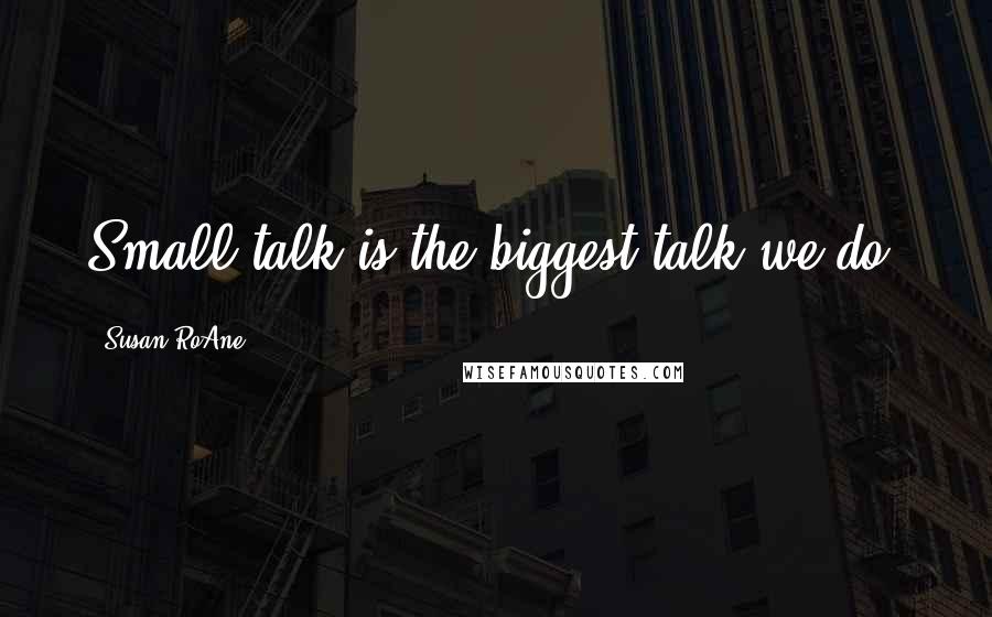 Susan RoAne Quotes: Small talk is the biggest talk we do.