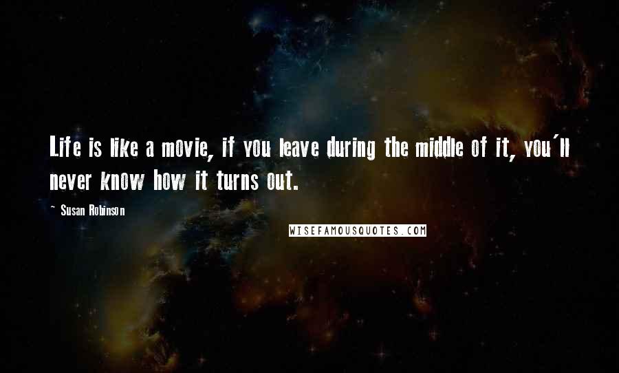 Susan Robinson Quotes: Life is like a movie, if you leave during the middle of it, you'll never know how it turns out.