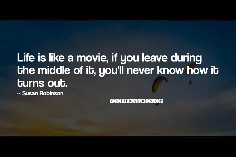 Susan Robinson Quotes: Life is like a movie, if you leave during the middle of it, you'll never know how it turns out.