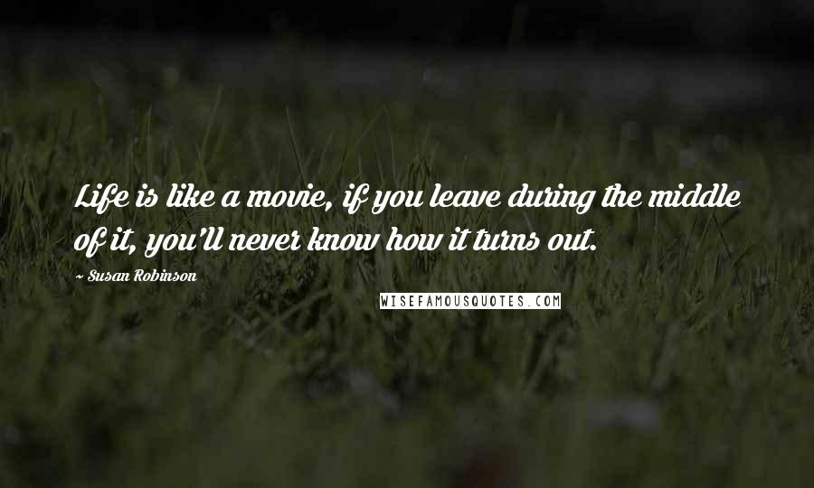 Susan Robinson Quotes: Life is like a movie, if you leave during the middle of it, you'll never know how it turns out.