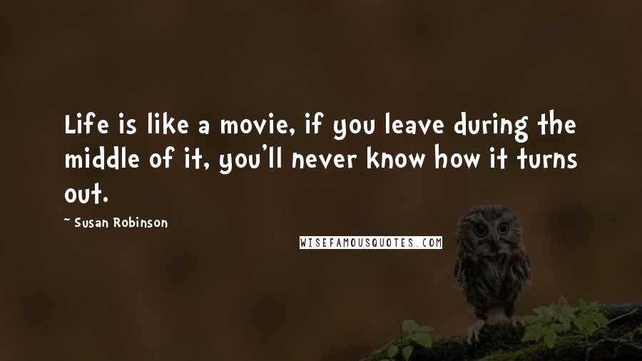 Susan Robinson Quotes: Life is like a movie, if you leave during the middle of it, you'll never know how it turns out.