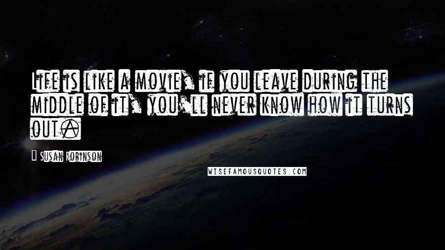 Susan Robinson Quotes: Life is like a movie, if you leave during the middle of it, you'll never know how it turns out.