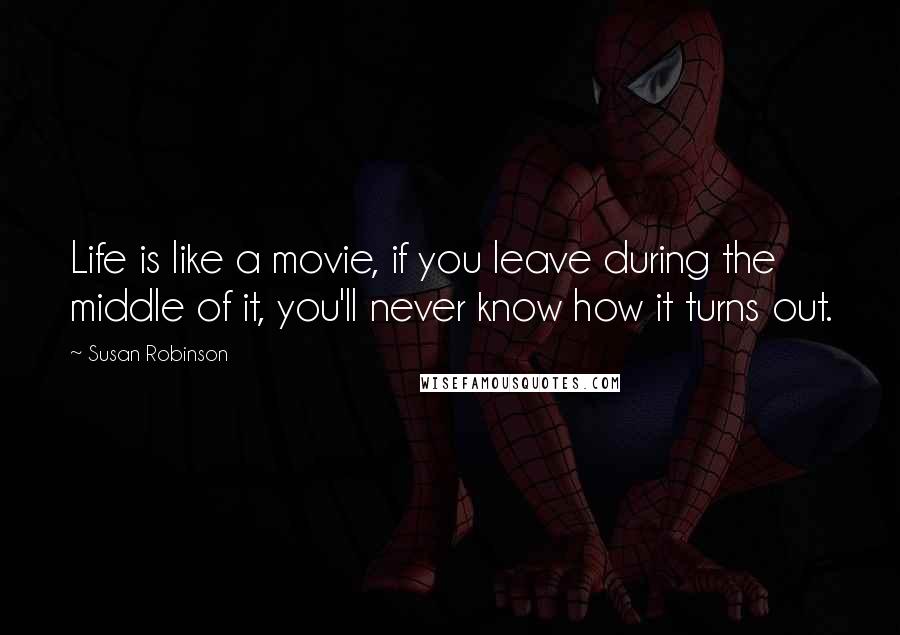 Susan Robinson Quotes: Life is like a movie, if you leave during the middle of it, you'll never know how it turns out.