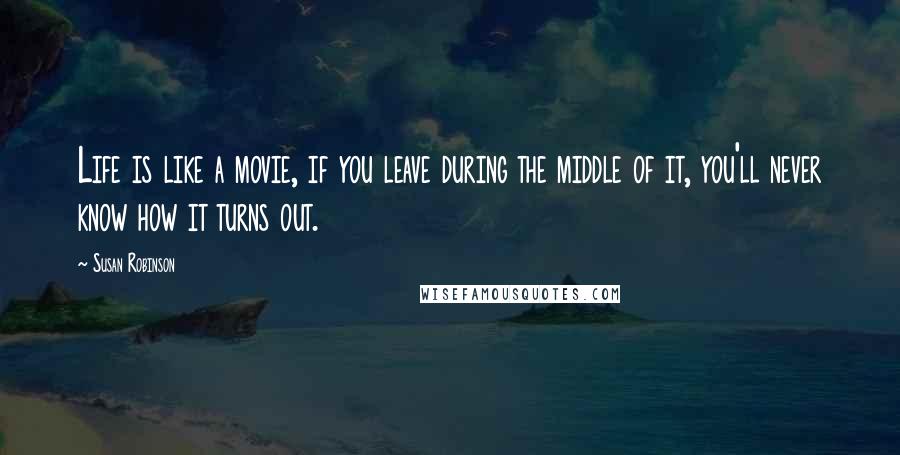 Susan Robinson Quotes: Life is like a movie, if you leave during the middle of it, you'll never know how it turns out.