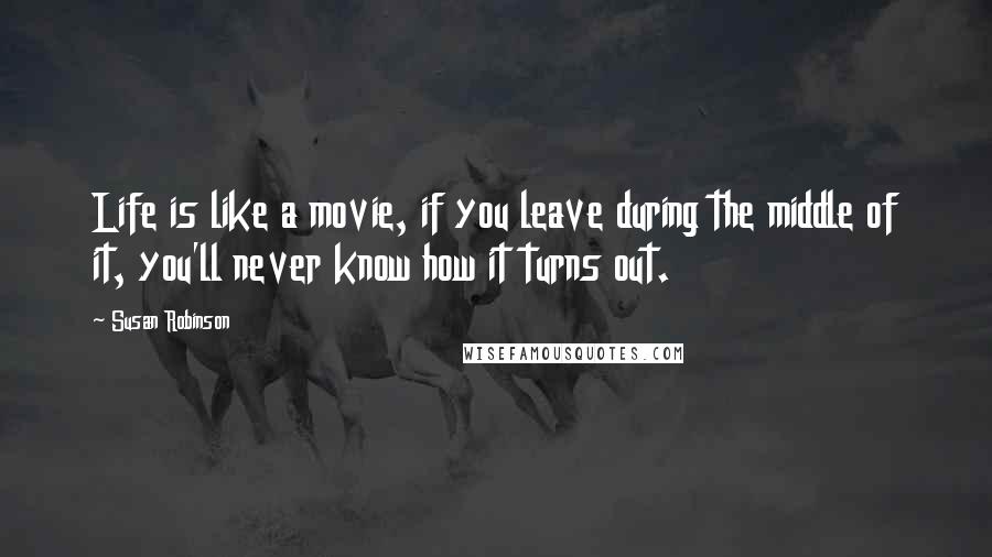 Susan Robinson Quotes: Life is like a movie, if you leave during the middle of it, you'll never know how it turns out.