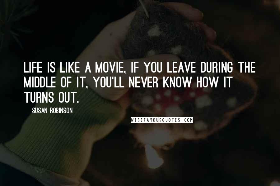 Susan Robinson Quotes: Life is like a movie, if you leave during the middle of it, you'll never know how it turns out.