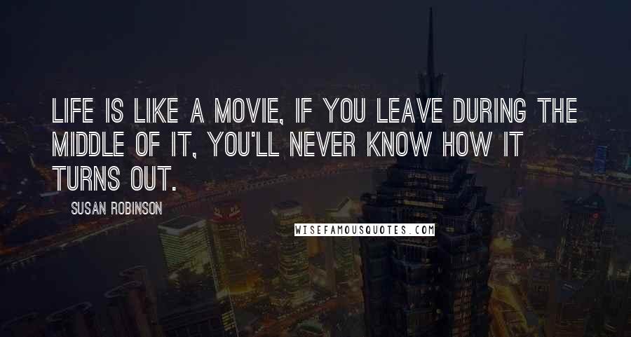 Susan Robinson Quotes: Life is like a movie, if you leave during the middle of it, you'll never know how it turns out.