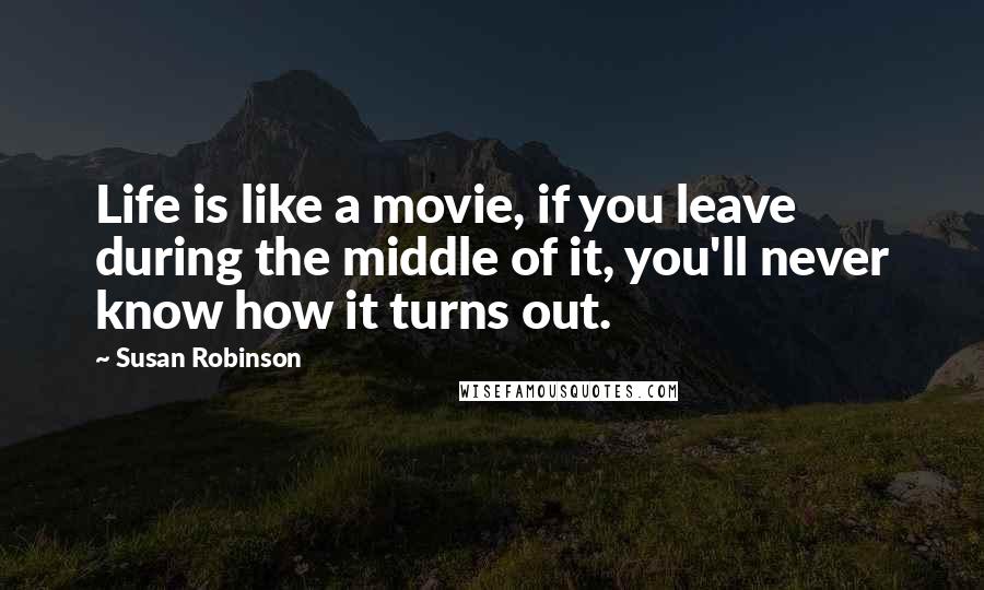 Susan Robinson Quotes: Life is like a movie, if you leave during the middle of it, you'll never know how it turns out.