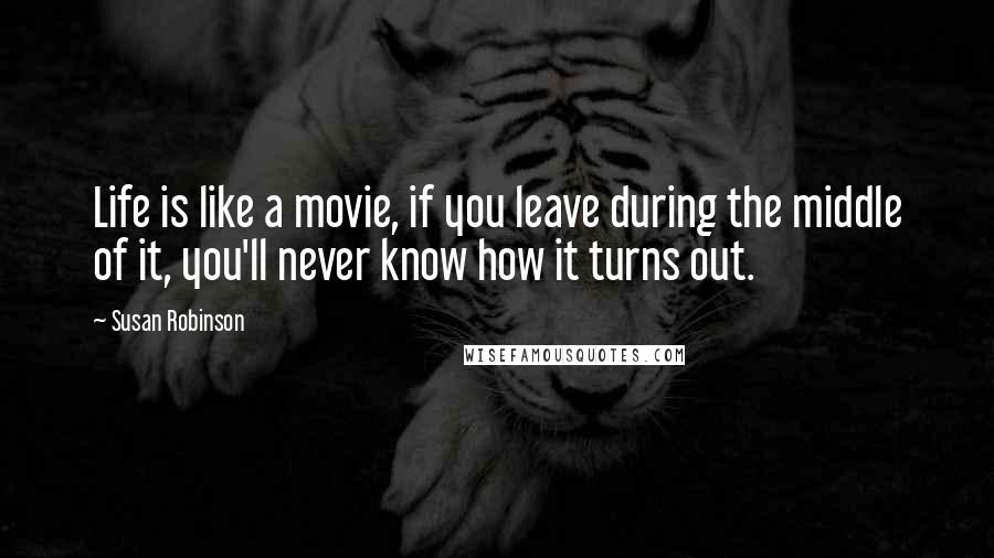 Susan Robinson Quotes: Life is like a movie, if you leave during the middle of it, you'll never know how it turns out.