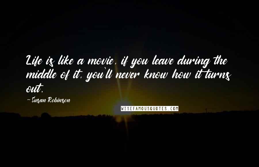 Susan Robinson Quotes: Life is like a movie, if you leave during the middle of it, you'll never know how it turns out.