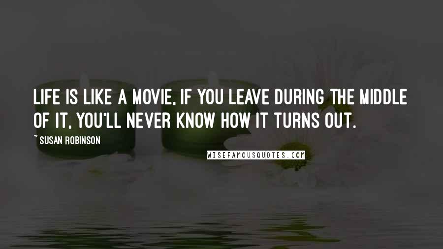 Susan Robinson Quotes: Life is like a movie, if you leave during the middle of it, you'll never know how it turns out.