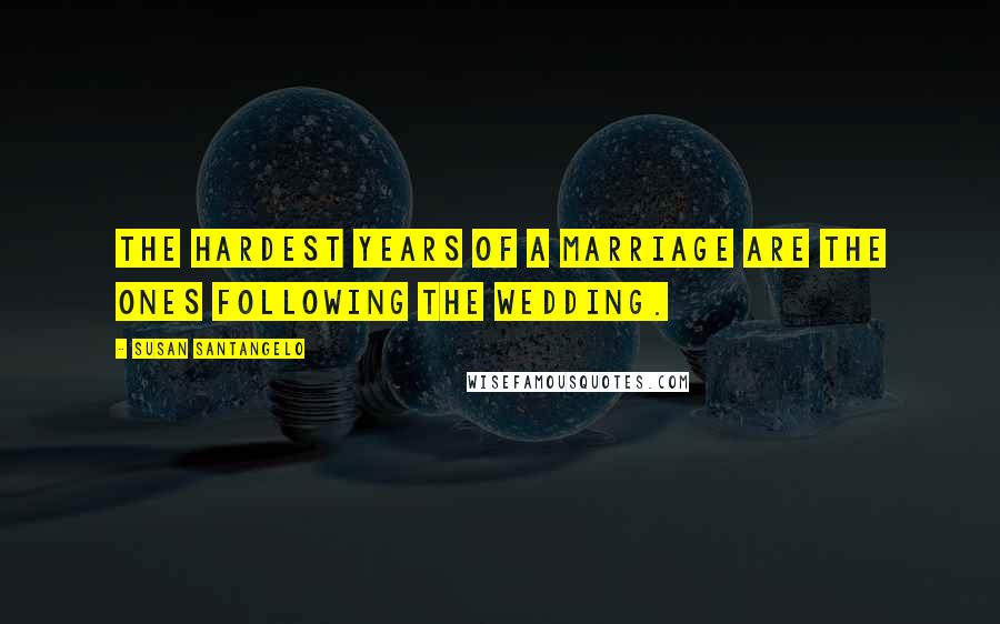 Susan Santangelo Quotes: The hardest years of a marriage are the ones following the wedding.