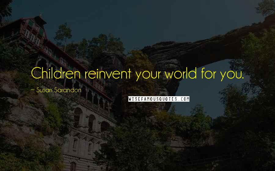 Susan Sarandon Quotes: Children reinvent your world for you.