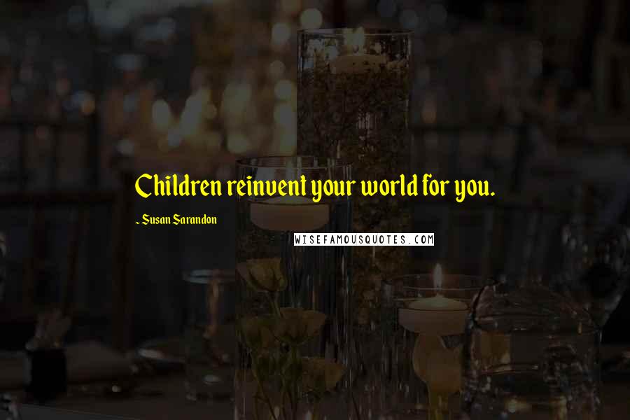 Susan Sarandon Quotes: Children reinvent your world for you.